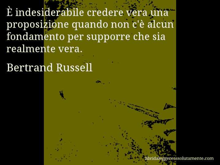 Aforisma di Bertrand Russell : È indesiderabile credere vera una proposizione quando non c'è alcun fondamento per supporre che sia realmente vera.