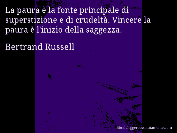 Aforisma di Bertrand Russell : La paura è la fonte principale di superstizione e di crudeltà. Vincere la paura è l'inizio della saggezza.