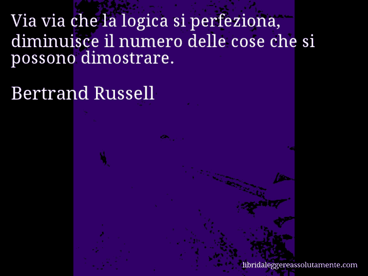 Aforisma di Bertrand Russell : Via via che la logica si perfeziona, diminuisce il numero delle cose che si possono dimostrare.