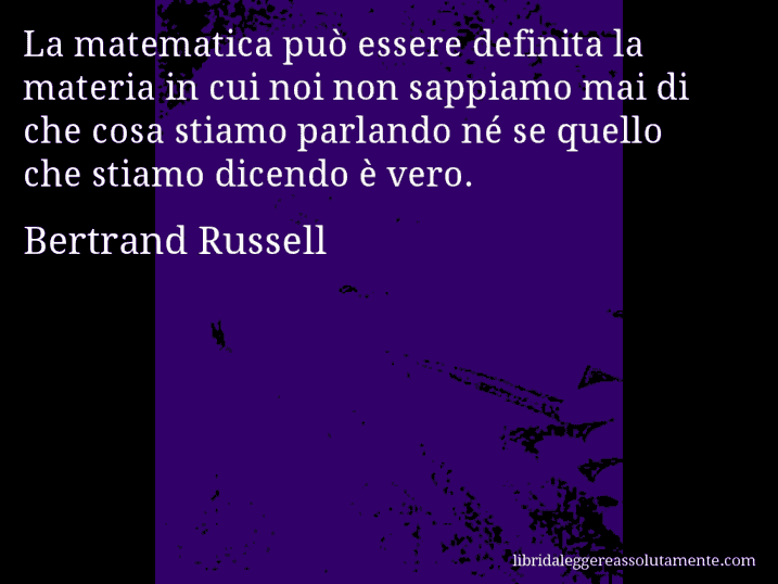 Aforisma di Bertrand Russell : La matematica può essere definita la materia in cui noi non sappiamo mai di che cosa stiamo parlando né se quello che stiamo dicendo è vero.
