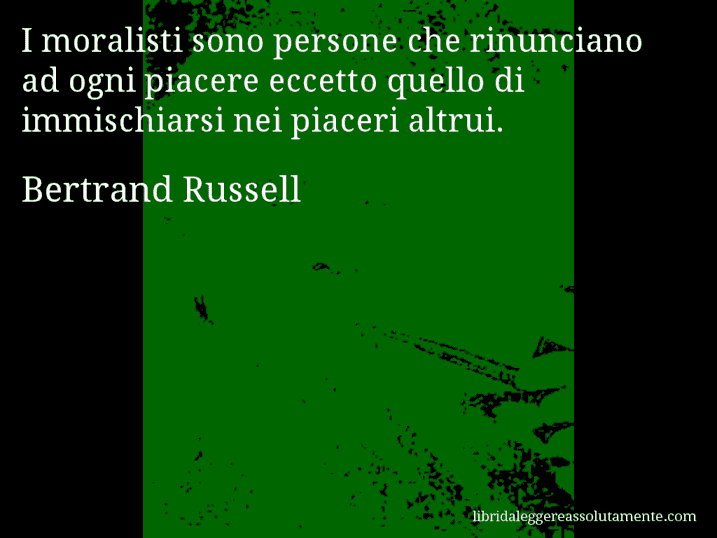 Aforisma di Bertrand Russell : I moralisti sono persone che rinunciano ad ogni piacere eccetto quello di immischiarsi nei piaceri altrui.