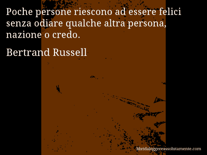 Aforisma di Bertrand Russell : Poche persone riescono ad essere felici senza odiare qualche altra persona, nazione o credo.