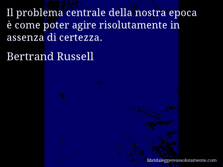 Aforisma di Bertrand Russell : Il problema centrale della nostra epoca è come poter agire risolutamente in assenza di certezza.