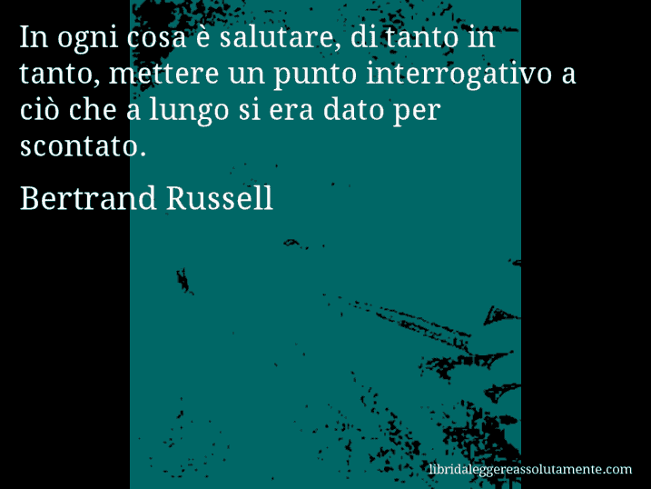 Aforisma di Bertrand Russell : In ogni cosa è salutare, di tanto in tanto, mettere un punto interrogativo a ciò che a lungo si era dato per scontato.