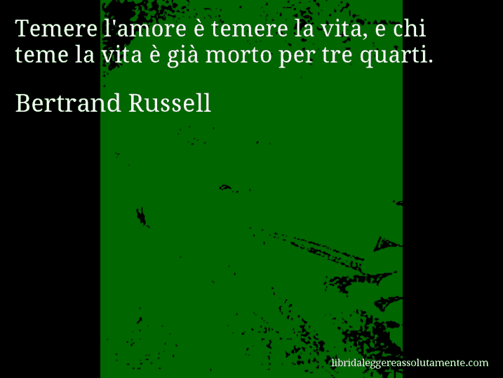 Aforisma di Bertrand Russell : Temere l'amore è temere la vita, e chi teme la vita è già morto per tre quarti.