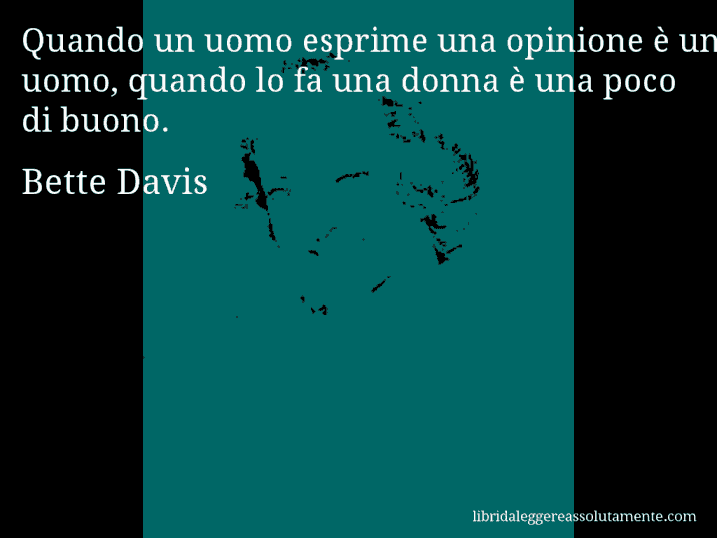 Aforisma di Bette Davis : Quando un uomo esprime una opinione è un uomo, quando lo fa una donna è una poco di buono.