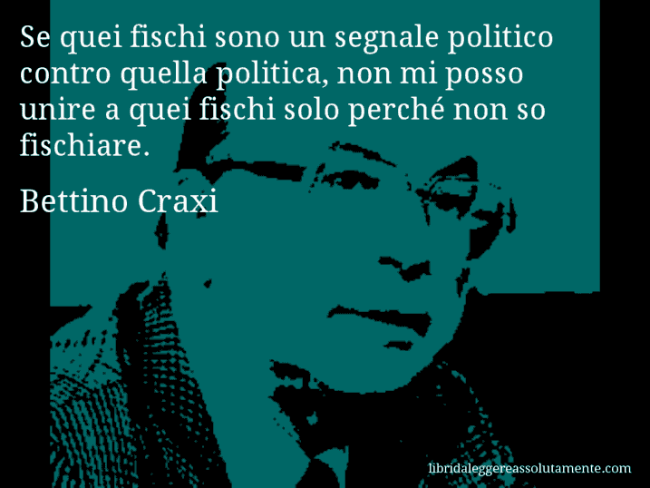 Aforisma di Bettino Craxi : Se quei fischi sono un segnale politico contro quella politica, non mi posso unire a quei fischi solo perché non so fischiare.