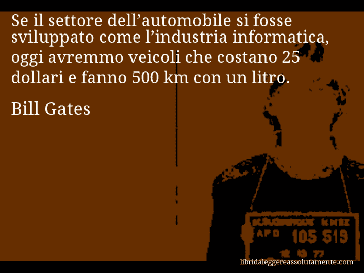 Aforisma di Bill Gates : Se il settore dell’automobile si fosse sviluppato come l’industria informatica, oggi avremmo veicoli che costano 25 dollari e fanno 500 km con un litro.