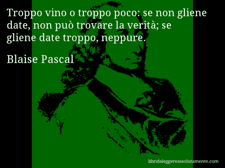 Aforisma di Blaise Pascal : Troppo vino o troppo poco: se non gliene date, non può trovare la verità; se gliene date troppo, neppure.