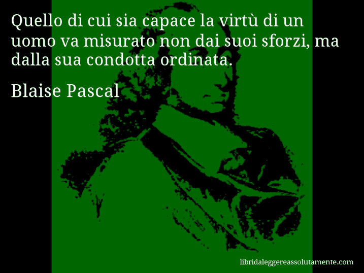 Aforisma di Blaise Pascal : Quello di cui sia capace la virtù di un uomo va misurato non dai suoi sforzi, ma dalla sua condotta ordinata.