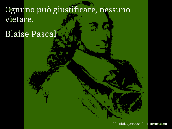 Aforisma di Blaise Pascal : Ognuno può giustificare, nessuno vietare.