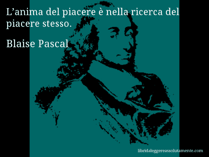 Aforisma di Blaise Pascal : L’anima del piacere è nella ricerca del piacere stesso.