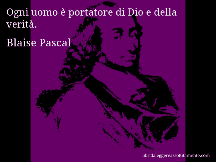 Aforisma di Blaise Pascal : Ogni uomo è portatore di Dio e della verità.