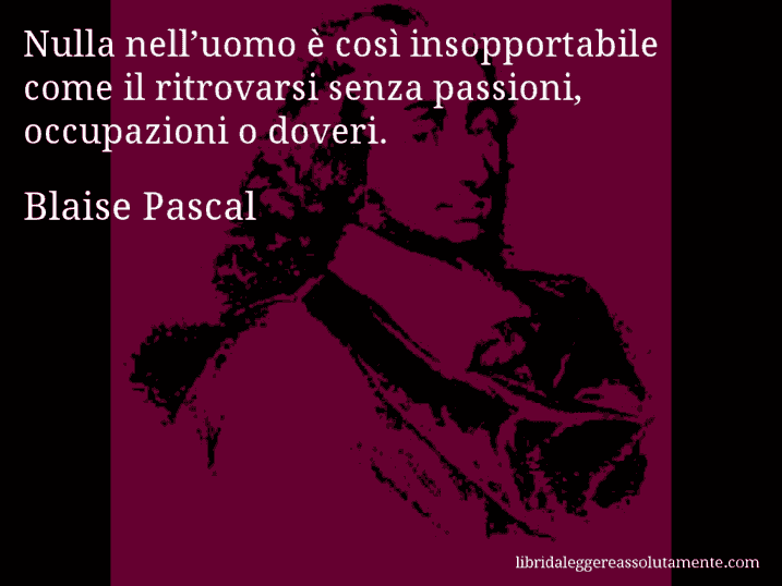 Aforisma di Blaise Pascal : Nulla nell’uomo è così insopportabile come il ritrovarsi senza passioni, occupazioni o doveri.