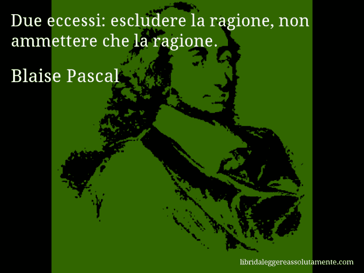 Aforisma di Blaise Pascal : Due eccessi: escludere la ragione, non ammettere che la ragione.