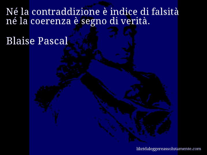 Aforisma di Blaise Pascal : Né la contraddizione è indice di falsità né la coerenza è segno di verità.