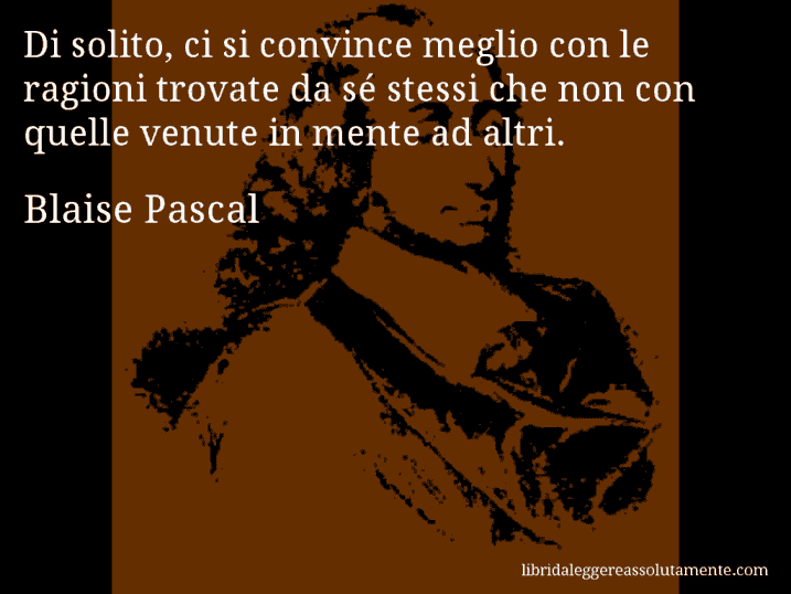 Aforisma di Blaise Pascal : Di solito, ci si convince meglio con le ragioni trovate da sé stessi che non con quelle venute in mente ad altri.