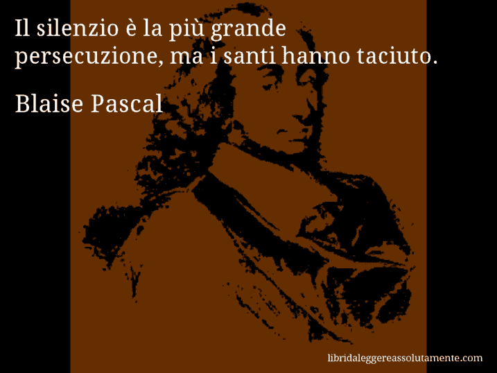 Aforisma di Blaise Pascal : Il silenzio è la più grande persecuzione, ma i santi hanno taciuto.