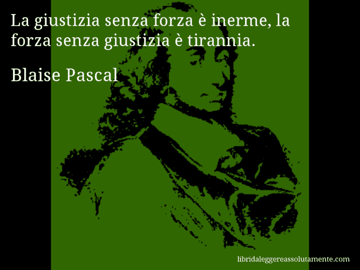 Aforisma di Blaise Pascal : La giustizia senza forza è inerme, la forza senza giustizia è tirannia.