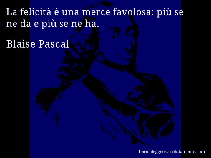 Aforisma di Blaise Pascal : La felicità è una merce favolosa: più se ne da e più se ne ha.