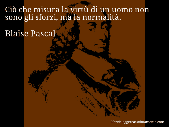 Aforisma di Blaise Pascal : Ciò che misura la virtù di un uomo non sono gli sforzi, ma la normalità.