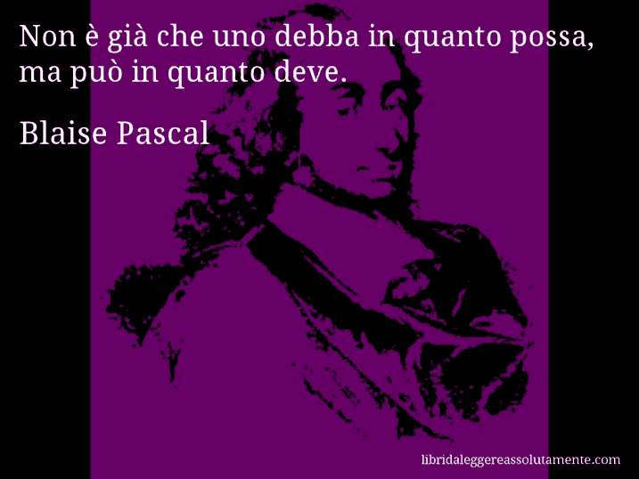Aforisma di Blaise Pascal : Non è già che uno debba in quanto possa, ma può in quanto deve.