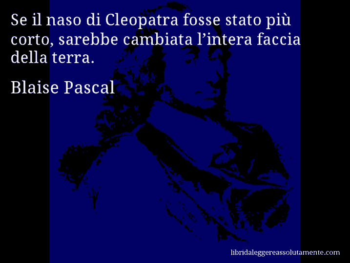 Aforisma di Blaise Pascal : Se il naso di Cleopatra fosse stato più corto, sarebbe cambiata l’intera faccia della terra.