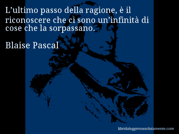 Aforisma di Blaise Pascal : L’ultimo passo della ragione, è il riconoscere che ci sono un’infinità di cose che la sorpassano.