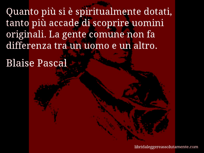 Aforisma di Blaise Pascal : Quanto più si è spiritualmente dotati, tanto più accade di scoprire uomini originali. La gente comune non fa differenza tra un uomo e un altro.