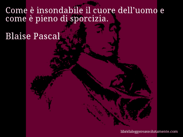 Aforisma di Blaise Pascal : Come è insondabile il cuore dell’uomo e come è pieno di sporcizia.