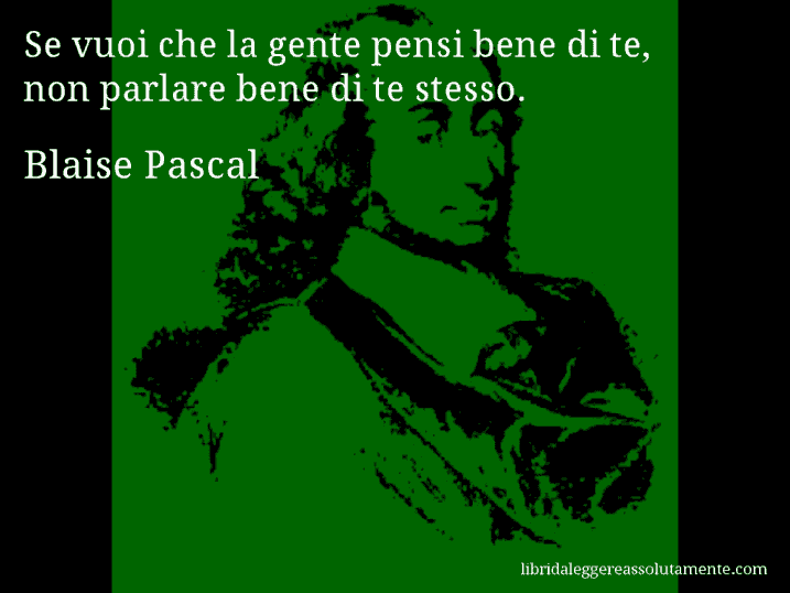 Aforisma di Blaise Pascal : Se vuoi che la gente pensi bene di te, non parlare bene di te stesso.