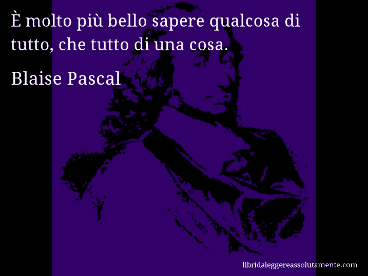 Aforisma di Blaise Pascal : È molto più bello sapere qualcosa di tutto, che tutto di una cosa.