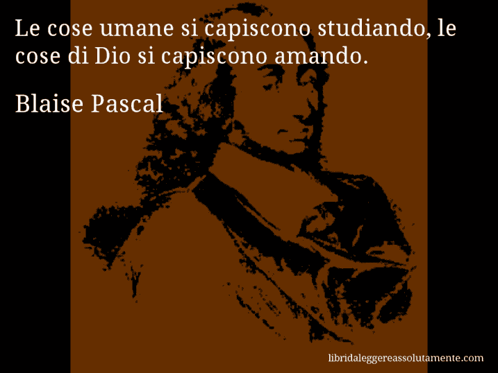 Aforisma di Blaise Pascal : Le cose umane si capiscono studiando, le cose di Dio si capiscono amando.