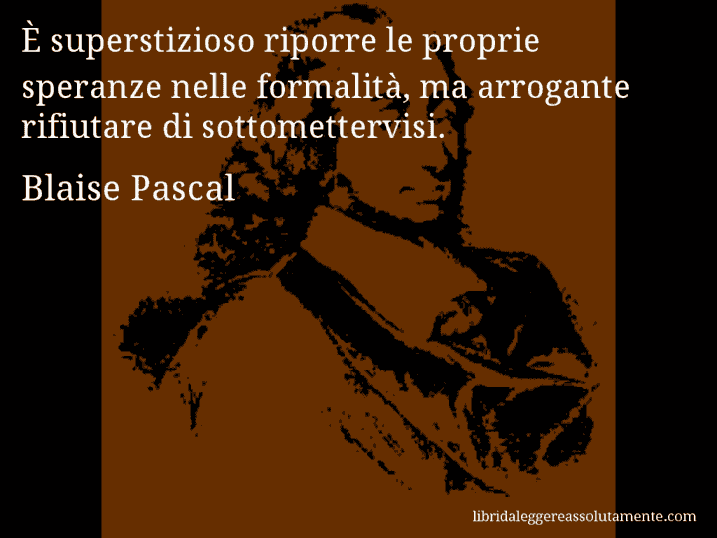Aforisma di Blaise Pascal : È superstizioso riporre le proprie speranze nelle formalità, ma arrogante rifiutare di sottomettervisi.