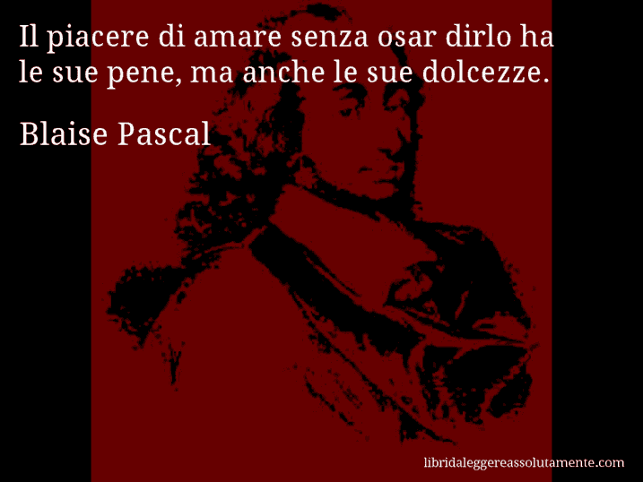Aforisma di Blaise Pascal : Il piacere di amare senza osar dirlo ha le sue pene, ma anche le sue dolcezze.
