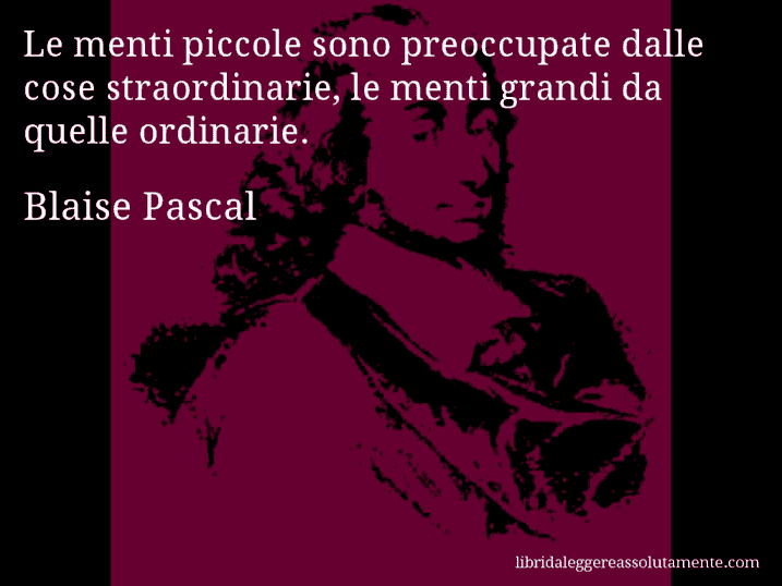Aforisma di Blaise Pascal : Le menti piccole sono preoccupate dalle cose straordinarie, le menti grandi da quelle ordinarie.