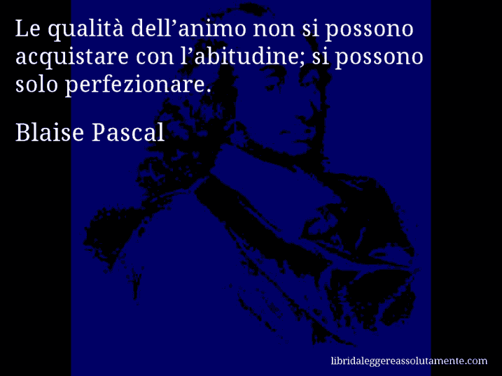 Aforisma di Blaise Pascal : Le qualità dell’animo non si possono acquistare con l’abitudine; si possono solo perfezionare.