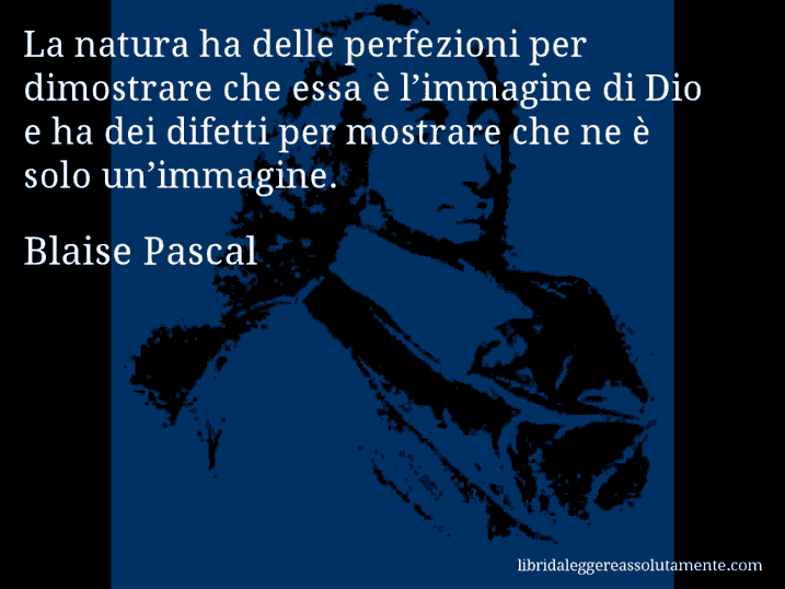 Aforisma di Blaise Pascal : La natura ha delle perfezioni per dimostrare che essa è l’immagine di Dio e ha dei difetti per mostrare che ne è solo un’immagine.