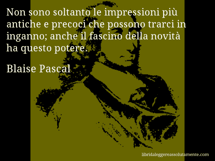 Aforisma di Blaise Pascal : Non sono soltanto le impressioni più antiche e precoci che possono trarci in inganno; anche il fascino della novità ha questo potere.