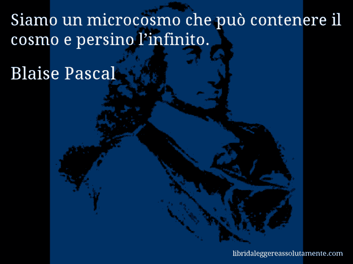 Aforisma di Blaise Pascal : Siamo un microcosmo che può contenere il cosmo e persino l’infinito.