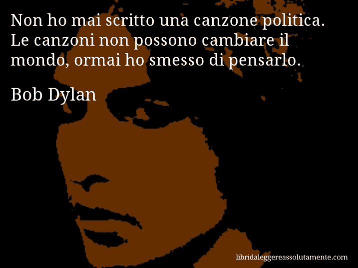 Aforisma di Bob Dylan : Non ho mai scritto una canzone politica. Le canzoni non possono cambiare il mondo, ormai ho smesso di pensarlo.