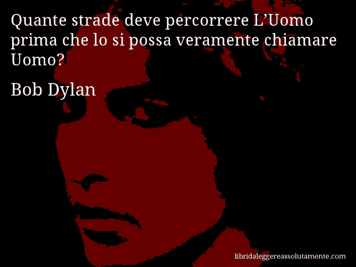 Aforisma di Bob Dylan : Quante strade deve percorrere L’Uomo prima che lo si possa veramente chiamare Uomo?