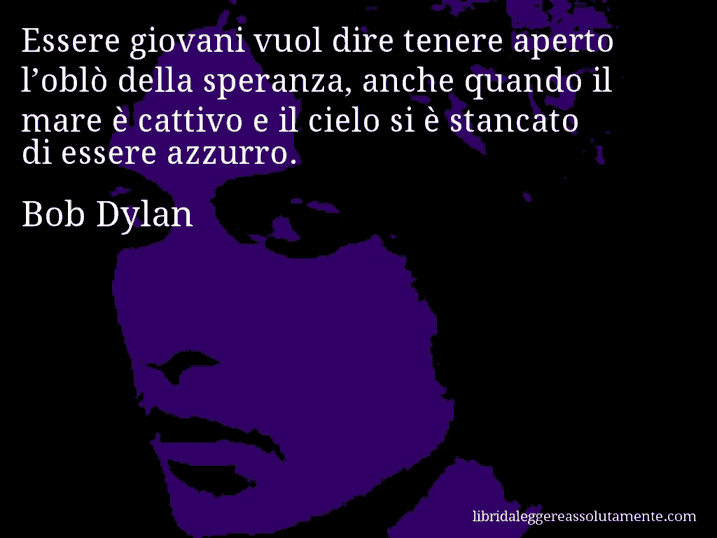 Aforisma di Bob Dylan : Essere giovani vuol dire tenere aperto l’oblò della speranza, anche quando il mare è cattivo e il cielo si è stancato di essere azzurro.