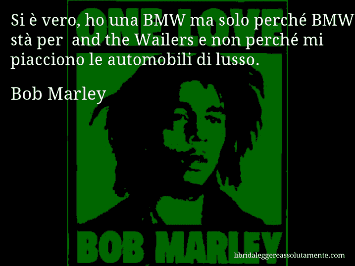 Aforisma di Bob Marley : Si è vero, ho una BMW ma solo perché BMW stà per and the Wailers e non perché mi piacciono le automobili di lusso.