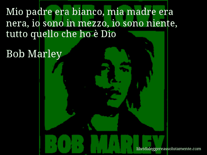 Aforisma di Bob Marley : Mio padre era bianco, mia madre era nera, io sono in mezzo, io sono niente, tutto quello che ho è Dio