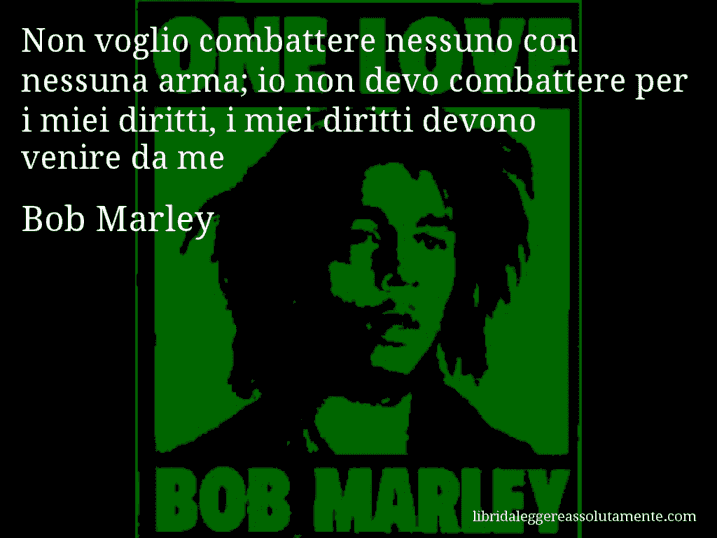 Aforisma di Bob Marley : Non voglio combattere nessuno con nessuna arma; io non devo combattere per i miei diritti, i miei diritti devono venire da me