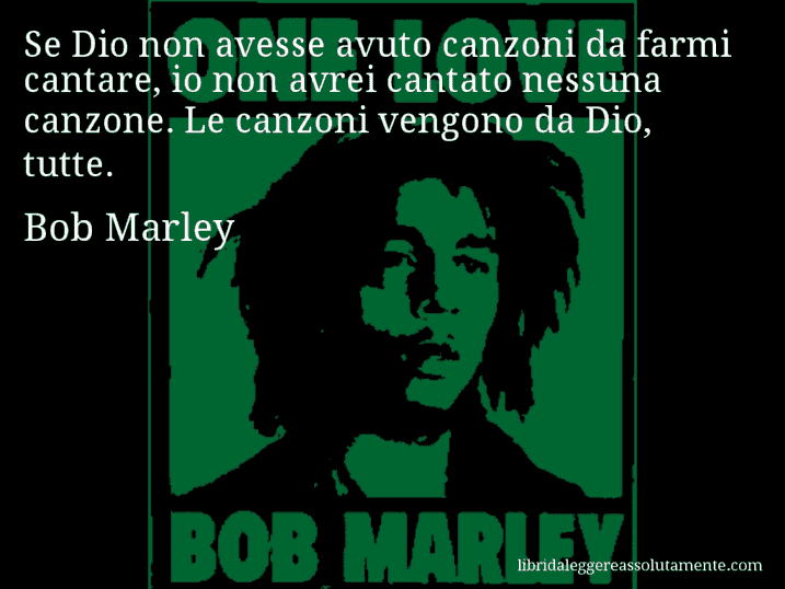 Aforisma di Bob Marley : Se Dio non avesse avuto canzoni da farmi cantare, io non avrei cantato nessuna canzone. Le canzoni vengono da Dio, tutte.