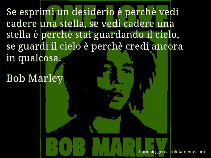 Aforisma di Bob Marley : Se esprimi un desiderio è perchè vedi cadere una stella, se vedi cadere una stella è perchè stai guardando il cielo, se guardi il cielo è perchè credi ancora in qualcosa.