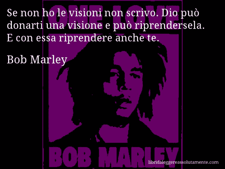 Aforisma di Bob Marley : Se non ho le visioni non scrivo. Dio può donarti una visione e può riprendersela. E con essa riprendere anche te.
