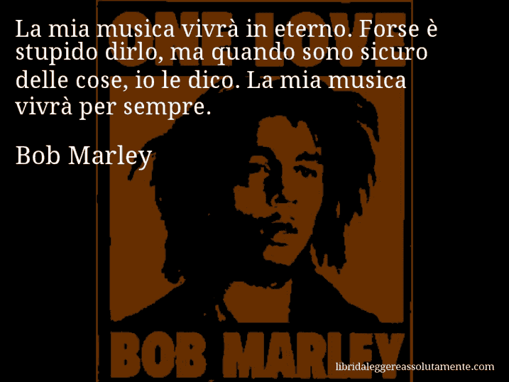 Aforisma di Bob Marley : La mia musica vivrà in eterno. Forse è stupido dirlo, ma quando sono sicuro delle cose, io le dico. La mia musica vivrà per sempre.